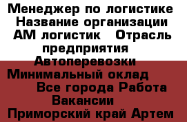 Менеджер по логистике › Название организации ­ АМ-логистик › Отрасль предприятия ­ Автоперевозки › Минимальный оклад ­ 25 000 - Все города Работа » Вакансии   . Приморский край,Артем г.